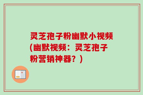 灵芝孢子粉幽默小视频(幽默视频:灵芝孢子粉营销神器?) 灵芝孢子粉幽默小视频(幽默视频:灵芝孢子粉营销神器?)