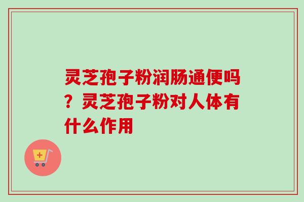 灵芝孢子粉润肠通便吗?灵芝孢子粉对人体有什么作用 灵芝孢子粉润肠通便吗?灵芝孢子粉对人体有什么作用