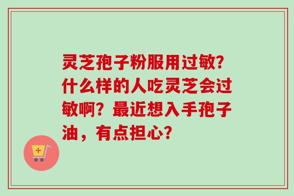 灵芝孢子粉服用?什么样的人吃灵芝会啊?近想入手孢子油,有点担心? 灵芝孢子粉服用?什么样的人吃灵芝会啊?近想入手孢子油,有点担心?