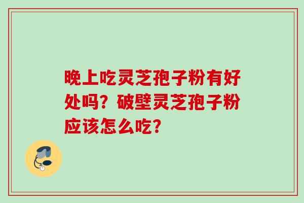 晚上吃灵芝孢子粉有好处吗?破壁灵芝孢子粉应该怎么吃? 晚上吃灵芝孢子粉有好处吗?破壁灵芝孢子粉应该怎么吃?