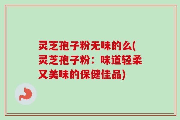 灵芝孢子粉无味的么(灵芝孢子粉:味道轻柔又美味的保健佳品) 灵芝孢子粉无味的么(灵芝孢子粉:味道轻柔又美味的保健佳品)