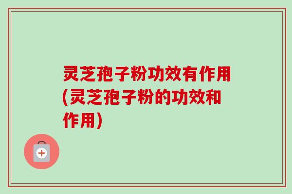 灵芝孢子粉功效有作用(灵芝孢子粉的功效和作用)