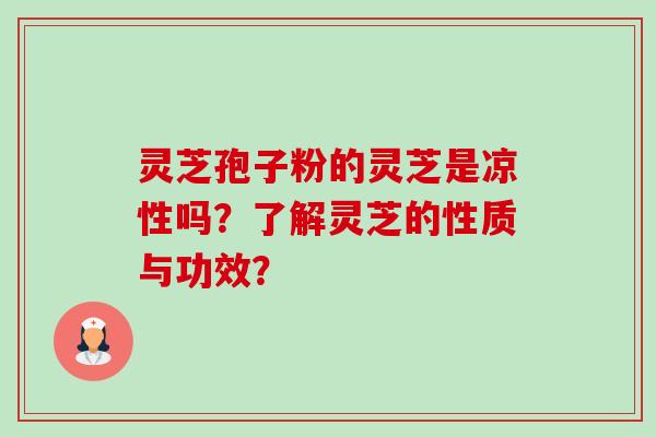 灵芝孢子粉的灵芝是凉性吗？了解灵芝的性质与功效？