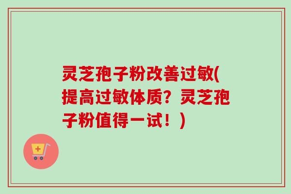 灵芝孢子粉改善(提高体质？灵芝孢子粉值得一试！)