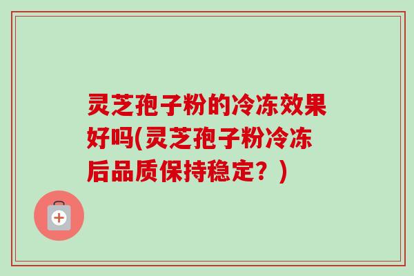 灵芝孢子粉的冷冻效果好吗(灵芝孢子粉冷冻后品质保持稳定?) 灵芝孢子粉的冷冻效果好吗(灵芝孢子粉冷冻后品质保持稳定?)