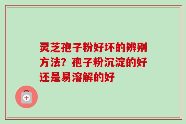 灵芝孢子粉好坏的辨别方法?孢子粉沉淀的好还是易溶解的好 灵芝孢子粉好坏的辨别方法?孢子粉沉淀的好还是易溶解的好