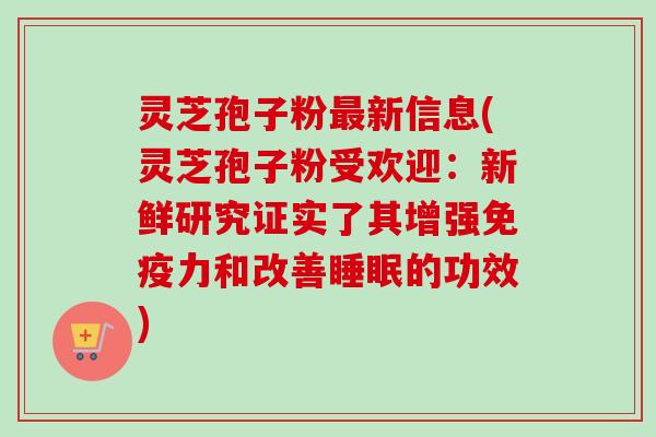 灵芝孢子粉新信息(灵芝孢子粉受欢迎:新鲜研究证实了其增强免疫力和改善的功效) 灵芝孢子粉新信息(灵芝孢子粉受欢迎:新鲜研究证实了其增强免疫力和改善的功效)