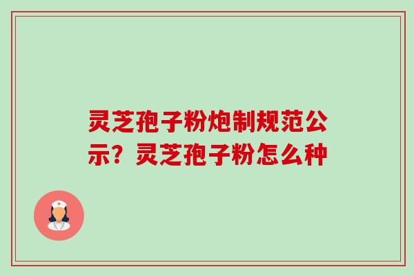 灵芝孢子粉炮制规范公示？灵芝孢子粉怎么种