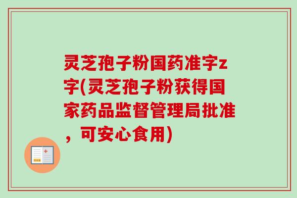 灵芝孢子粉国药准字z字(灵芝孢子粉获得国家药品监督管理局批准,可安心食用) 灵芝孢子粉国药准字z字(灵芝孢子粉获得国家药品监督管理局批准,可安心食用)