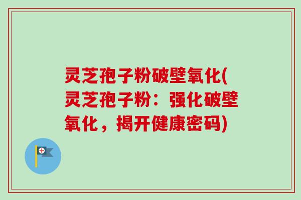 灵芝孢子粉破壁氧化(灵芝孢子粉:强化破壁氧化,揭开健康密码) 灵芝孢子粉破壁氧化(灵芝孢子粉:强化破壁氧化,揭开健康密码)
