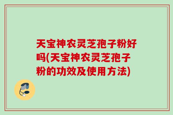 天宝神农灵芝孢子粉好吗(天宝神农灵芝孢子粉的功效及使用方法) 天宝神农灵芝孢子粉好吗(天宝神农灵芝孢子粉的功效及使用方法)