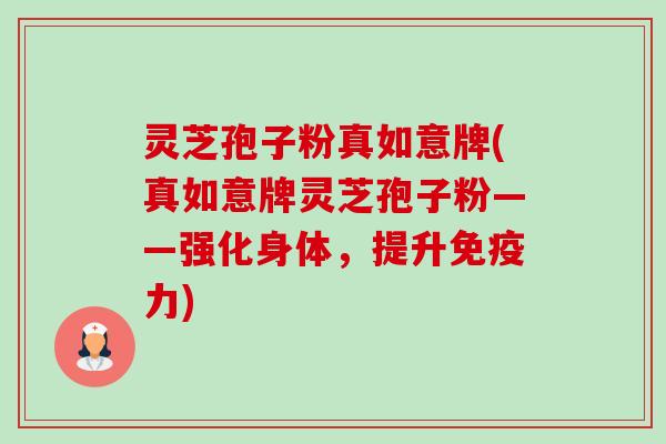 灵芝孢子粉真如意牌(真如意牌灵芝孢子粉——强化身体,提升免疫力) 灵芝孢子粉真如意牌(真如意牌灵芝孢子粉——强化身体,提升免疫力)