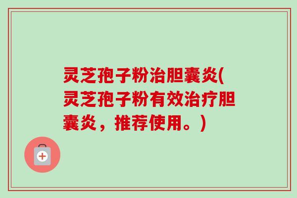 灵芝孢子粉胆囊炎(灵芝孢子粉有效胆囊炎,推荐使用。) 灵芝孢子粉胆囊炎(灵芝孢子粉有效胆囊炎,推荐使用。)
