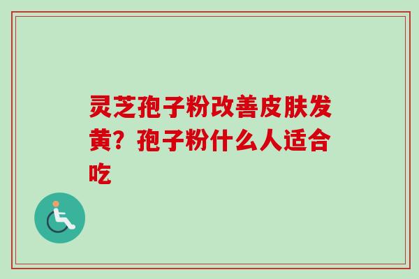 灵芝孢子粉改善发黄?孢子粉什么人适合吃 灵芝孢子粉改善发黄?孢子粉什么人适合吃