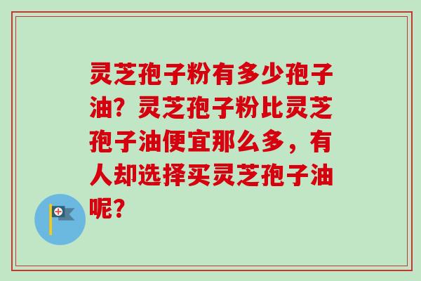 灵芝孢子粉有多少孢子油？灵芝孢子粉比灵芝孢子油便宜那么多，有人却选择买灵芝孢子油呢？