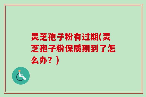 灵芝孢子粉有过期(灵芝孢子粉保质期到了怎么办?) 灵芝孢子粉有过期(灵芝孢子粉保质期到了怎么办?)