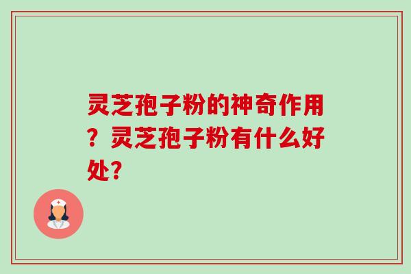 灵芝孢子粉的神奇作用？灵芝孢子粉有什么好处？