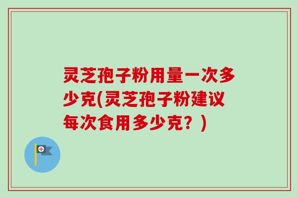 灵芝孢子粉用量一次多少克(灵芝孢子粉建议每次食用多少克?) 灵芝孢子粉用量一次多少克(灵芝孢子粉建议每次食用多少克?)