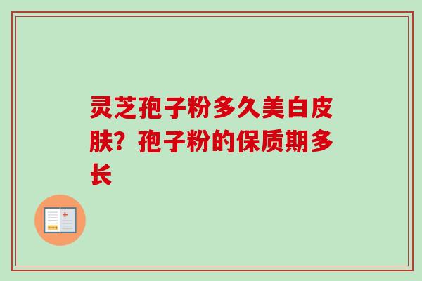 灵芝孢子粉多久美白?孢子粉的保质期多长 灵芝孢子粉多久美白?孢子粉的保质期多长