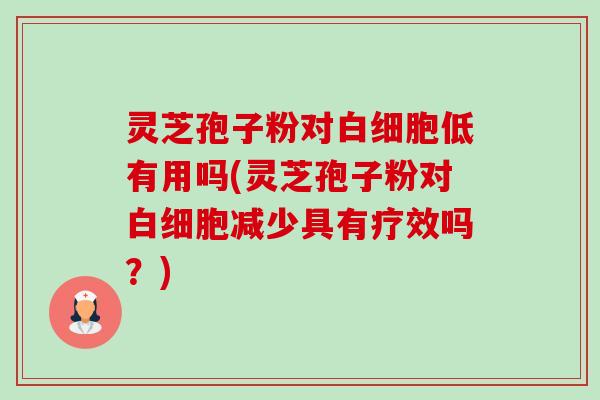 灵芝孢子粉对低有用吗(灵芝孢子粉对减少具有疗效吗?) 灵芝孢子粉对低有用吗(灵芝孢子粉对减少具有疗效吗?)