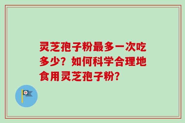 灵芝孢子粉多一次吃多少？如何科学合理地食用灵芝孢子粉？