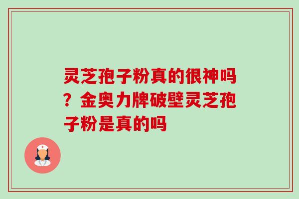 灵芝孢子粉真的很神吗?金奥力牌破壁灵芝孢子粉是真的吗 灵芝孢子粉真的很神吗?金奥力牌破壁灵芝孢子粉是真的吗