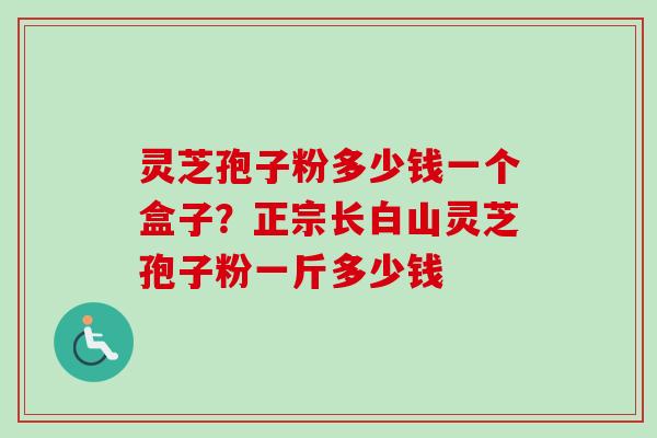灵芝孢子粉多少钱一个盒子?正宗长白山灵芝孢子粉一斤多少钱 灵芝孢子粉多少钱一个盒子?正宗长白山灵芝孢子粉一斤多少钱
