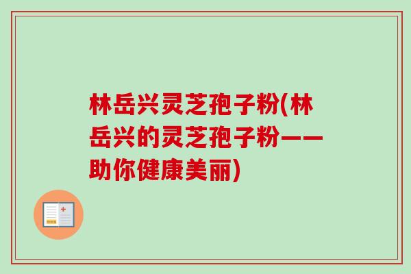 林岳兴灵芝孢子粉(林岳兴的灵芝孢子粉——助你健康美丽) 林岳兴灵芝孢子粉(林岳兴的灵芝孢子粉——助你健康美丽)