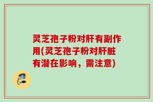灵芝孢子粉对有副作用(灵芝孢子粉对有潜在影响，需注意)