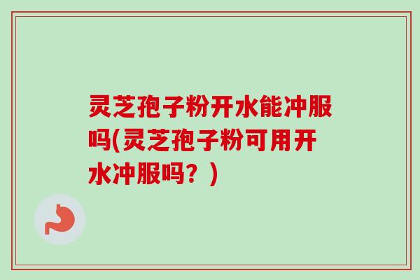 灵芝孢子粉开水能冲服吗(灵芝孢子粉可用开水冲服吗?) 灵芝孢子粉开水能冲服吗(灵芝孢子粉可用开水冲服吗?)