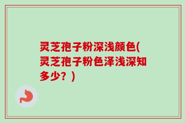 灵芝孢子粉深浅颜色(灵芝孢子粉色泽浅深知多少?) 灵芝孢子粉深浅颜色(灵芝孢子粉色泽浅深知多少?)