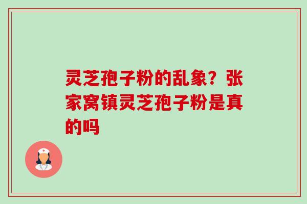 灵芝孢子粉的乱象?张家窝镇灵芝孢子粉是真的吗 灵芝孢子粉的乱象?张家窝镇灵芝孢子粉是真的吗