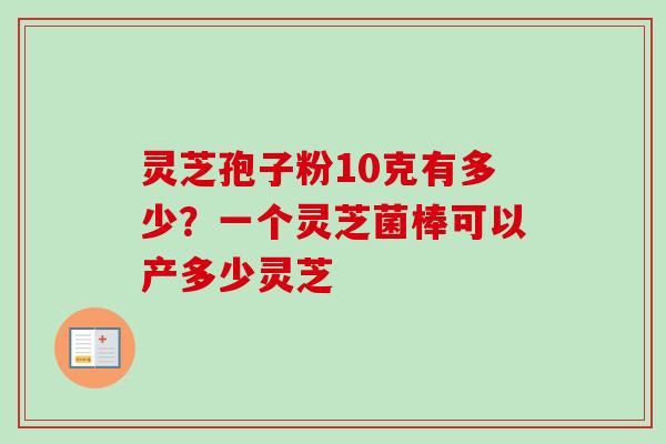 灵芝孢子粉10克有多少？一个灵芝菌棒可以产多少灵芝