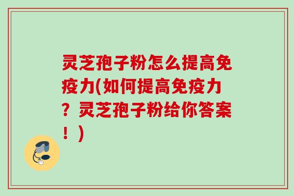 灵芝孢子粉怎么提高免疫力(如何提高免疫力?灵芝孢子粉给你答案!) 灵芝孢子粉怎么提高免疫力(如何提高免疫力?灵芝孢子粉给你答案!)
