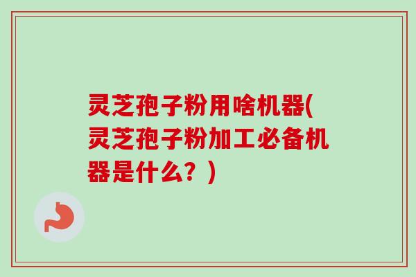 灵芝孢子粉用啥机器(灵芝孢子粉加工必备机器是什么?) 灵芝孢子粉用啥机器(灵芝孢子粉加工必备机器是什么?)