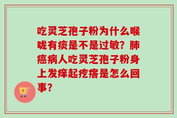 吃灵芝孢子粉为什么喉咙有痰是不是？人吃灵芝孢子粉身上发痒起疙瘩是怎么回事？