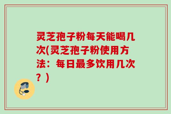 灵芝孢子粉每天能喝几次(灵芝孢子粉使用方法:每日多饮用几次?) 灵芝孢子粉每天能喝几次(灵芝孢子粉使用方法:每日多饮用几次?)