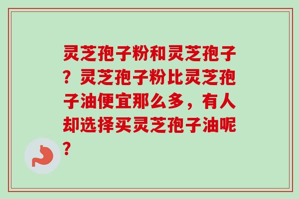 灵芝孢子粉和灵芝孢子?灵芝孢子粉比灵芝孢子油便宜那么多,有人却选择买灵芝孢子油呢? 灵芝孢子粉和灵芝孢子?灵芝孢子粉比灵芝孢子油便宜那么多,有人却选择买灵芝孢子油呢?