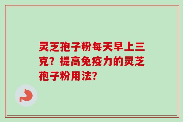 灵芝孢子粉每天早上三克？提高免疫力的灵芝孢子粉用法？