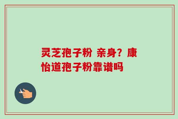 灵芝孢子粉 亲身?康怡道孢子粉靠谱吗 灵芝孢子粉 亲身?康怡道孢子粉靠谱吗
