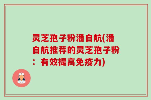灵芝孢子粉潘自航(潘自航推荐的灵芝孢子粉:有效提高免疫力) 灵芝孢子粉潘自航(潘自航推荐的灵芝孢子粉:有效提高免疫力)