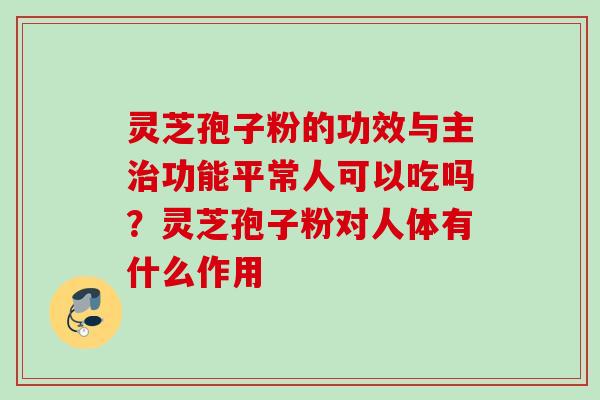 灵芝孢子粉的功效与主功能平常人可以吃吗？灵芝孢子粉对人体有什么作用