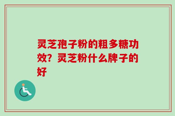 灵芝孢子粉的粗多糖功效？灵芝粉什么牌子的好