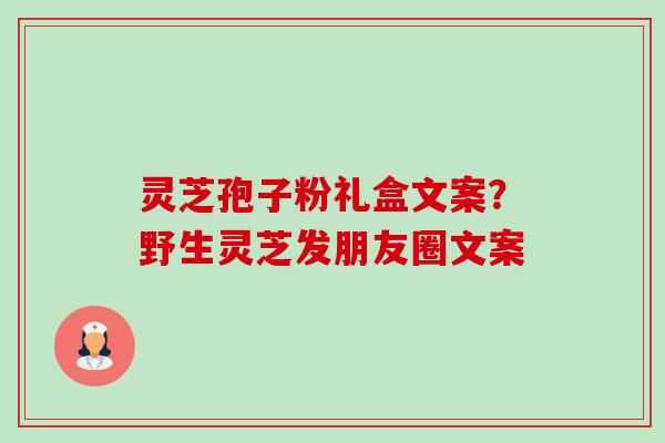 灵芝孢子粉礼盒文案?野生灵芝发朋友圈文案 灵芝孢子粉礼盒文案?野生灵芝发朋友圈文案