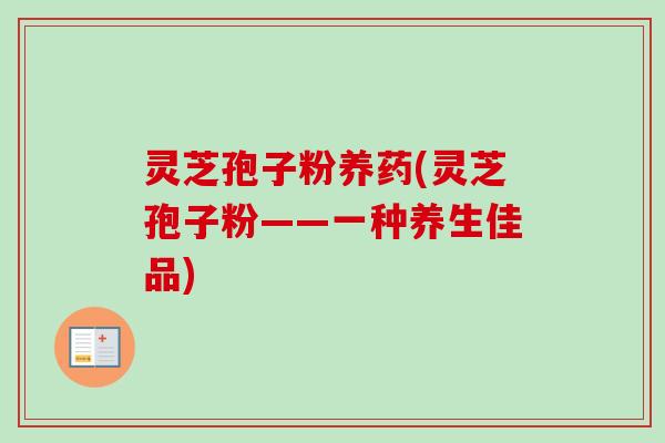 灵芝孢子粉养药(灵芝孢子粉——一种养生佳品)