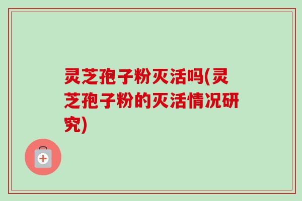灵芝孢子粉灭活吗(灵芝孢子粉的灭活情况研究) 灵芝孢子粉灭活吗(灵芝孢子粉的灭活情况研究)