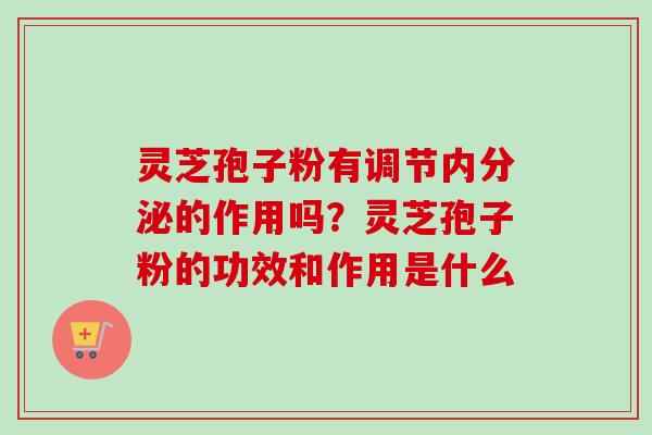 灵芝孢子粉有调节内分泌的作用吗?灵芝孢子粉的功效和作用是什么 灵芝孢子粉有调节内分泌的作用吗?灵芝孢子粉的功效和作用是什么