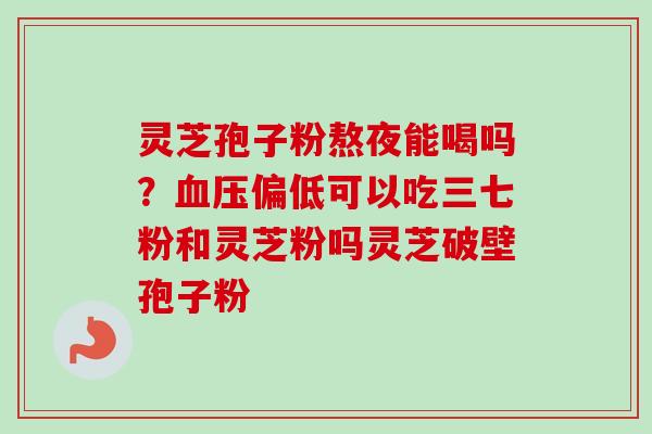 灵芝孢子粉熬夜能喝吗?偏低可以吃三七粉和灵芝粉吗灵芝破壁孢子粉 灵芝孢子粉熬夜能喝吗?偏低可以吃三七粉和灵芝粉吗灵芝破壁孢子粉