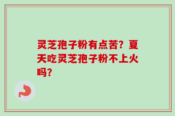 灵芝孢子粉有点苦?夏天吃灵芝孢子粉不上火吗? 灵芝孢子粉有点苦?夏天吃灵芝孢子粉不上火吗?