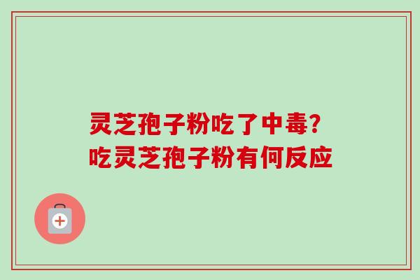 灵芝孢子粉吃了中毒?吃灵芝孢子粉有何反应 灵芝孢子粉吃了中毒?吃灵芝孢子粉有何反应